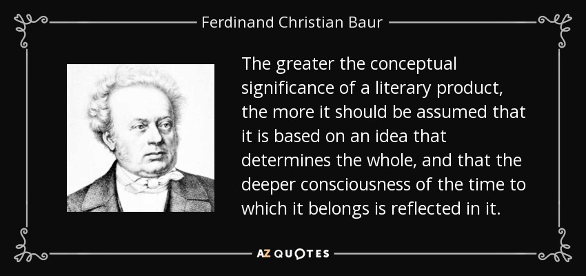 The greater the conceptual significance of a literary product, the more it should be assumed that it is based on an idea that determines the whole, and that the deeper consciousness of the time to which it belongs is reflected in it. - Ferdinand Christian Baur