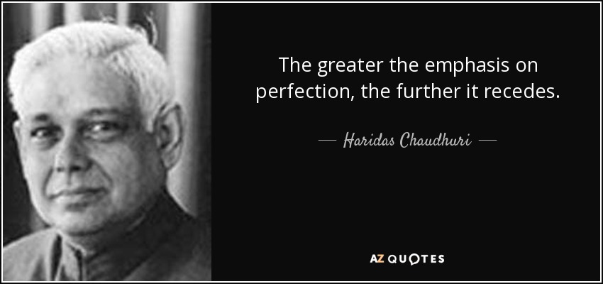 The greater the emphasis on perfection, the further it recedes. - Haridas Chaudhuri