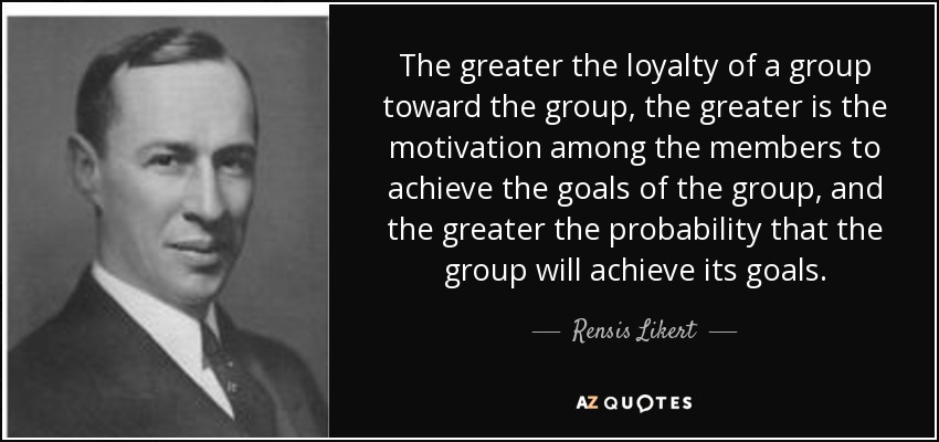 The greater the loyalty of a group toward the group, the greater is the motivation among the members to achieve the goals of the group, and the greater the probability that the group will achieve its goals. - Rensis Likert