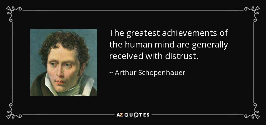 The greatest achievements of the human mind are generally received with distrust. - Arthur Schopenhauer