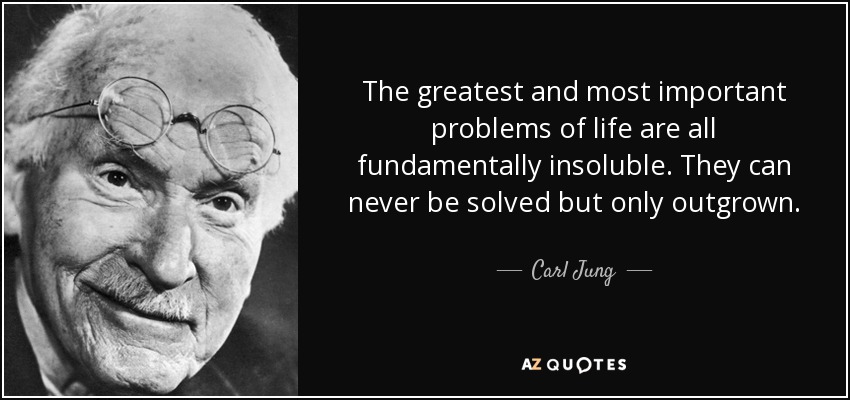The greatest and most important problems of life are all fundamentally insoluble. They can never be solved but only outgrown. - Carl Jung