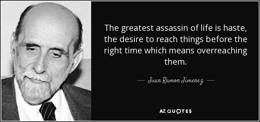 The greatest assassin of life is haste, the desire to reach things before the right time which means overreaching them. - Juan Ramon Jimenez