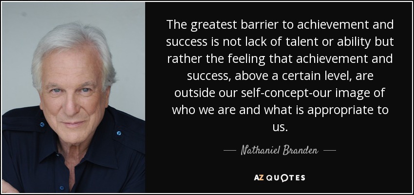 The greatest barrier to achievement and success is not lack of talent or ability but rather the feeling that achievement and success, above a certain level, are outside our self-concept-our image of who we are and what is appropriate to us. - Nathaniel Branden