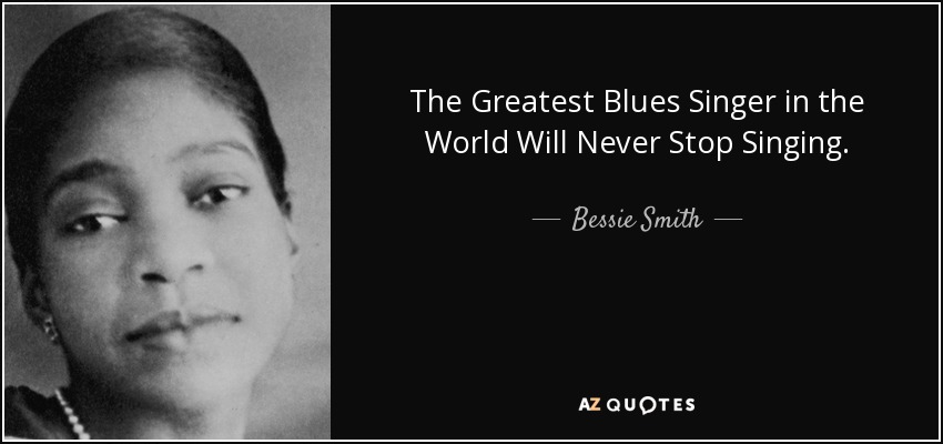 The Greatest Blues Singer in the World Will Never Stop Singing. - Bessie Smith