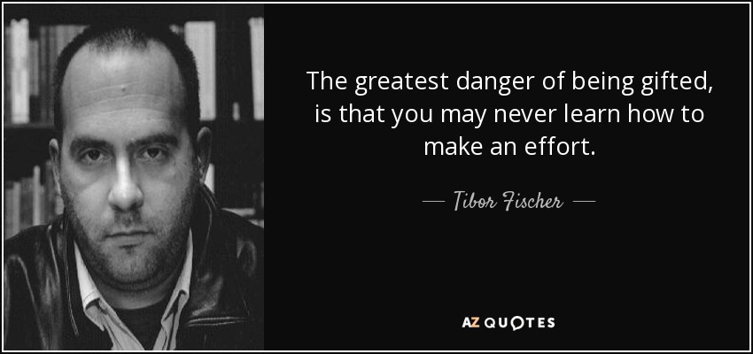 The greatest danger of being gifted, is that you may never learn how to make an effort. - Tibor Fischer