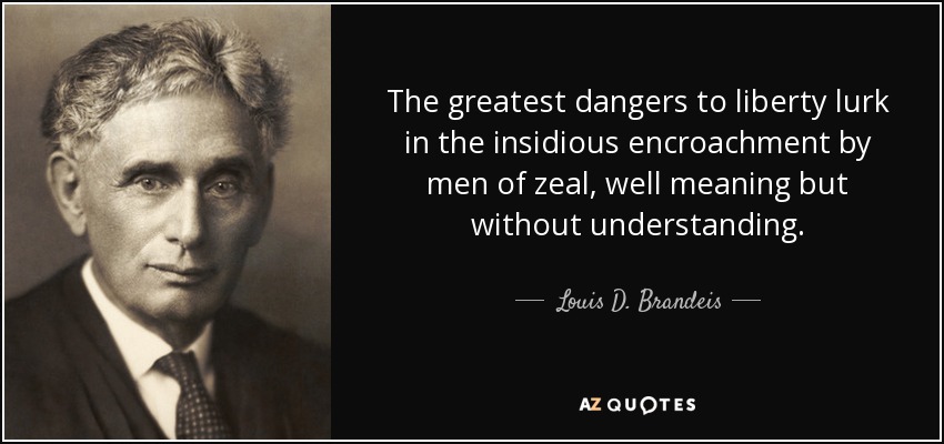 The greatest dangers to liberty lurk in the insidious encroachment by men of zeal, well meaning but without understanding. - Louis D. Brandeis