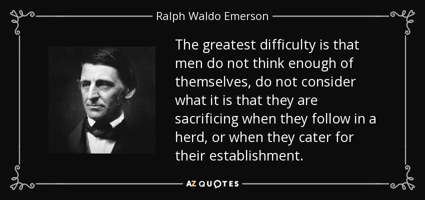 The greatest difficulty is that men do not think enough of themselves, do not consider what it is that they are sacrificing when they follow in a herd, or when they cater for their establishment. - Ralph Waldo Emerson