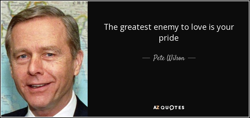 The greatest enemy to love is your pride - Pete Wilson