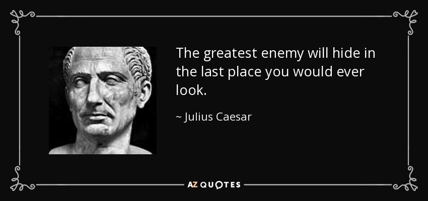 The greatest enemy will hide in the last place you would ever look. - Julius Caesar