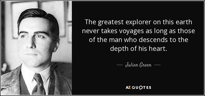 The greatest explorer on this earth never takes voyages as long as those of the man who descends to the depth of his heart. - Julien Green