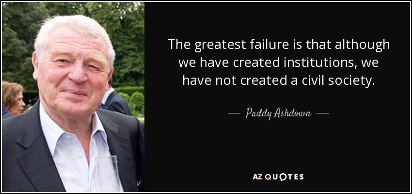 The greatest failure is that although we have created institutions, we have not created a civil society. - Paddy Ashdown