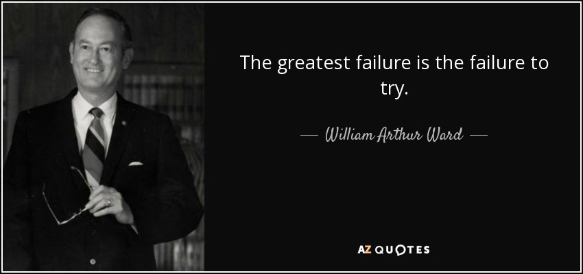 The greatest failure is the failure to try. - William Arthur Ward
