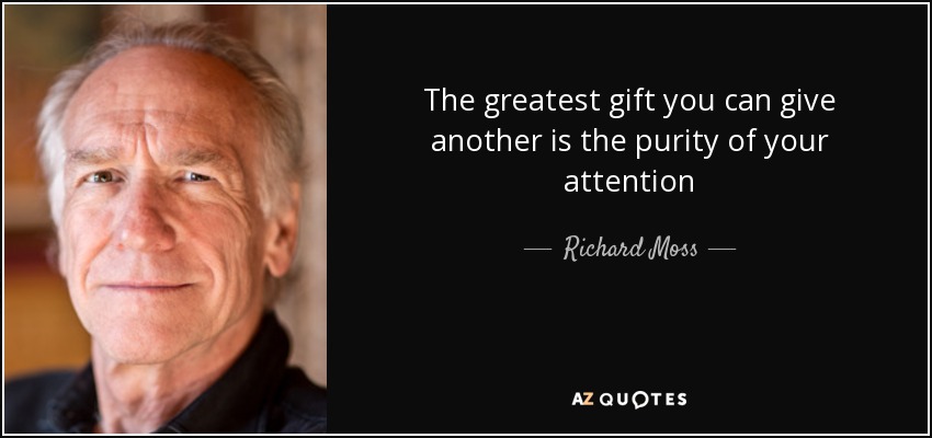 The greatest gift you can give another is the purity of your attention - Richard Moss