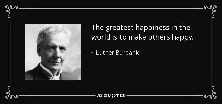 The greatest happiness in the world is to make others happy. - Luther Burbank