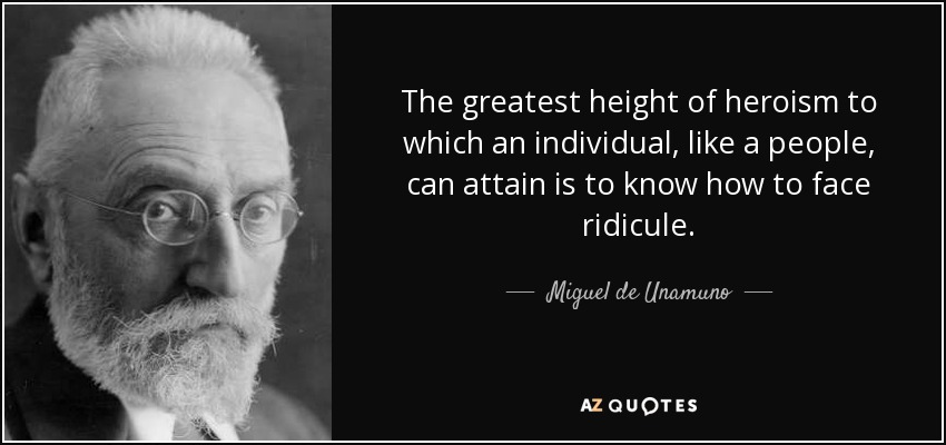 The greatest height of heroism to which an individual, like a people, can attain is to know how to face ridicule. - Miguel de Unamuno