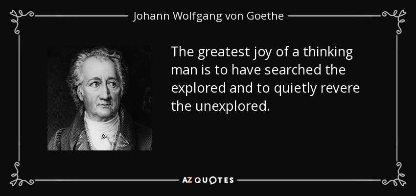 The greatest joy of a thinking man is to have searched the explored and to quietly revere the unexplored. - Johann Wolfgang von Goethe