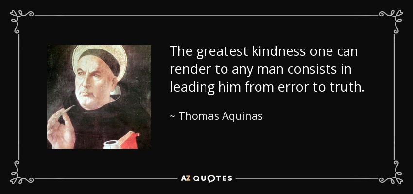 The greatest kindness one can render to any man consists in leading him from error to truth. - Thomas Aquinas