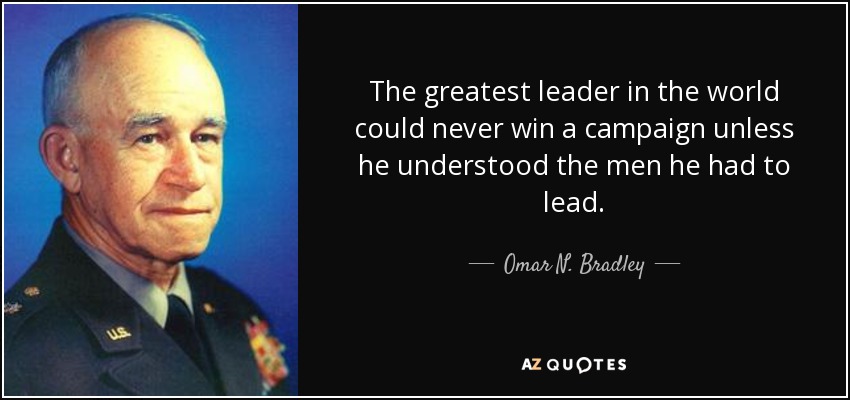 The greatest leader in the world could never win a campaign unless he understood the men he had to lead. - Omar N. Bradley
