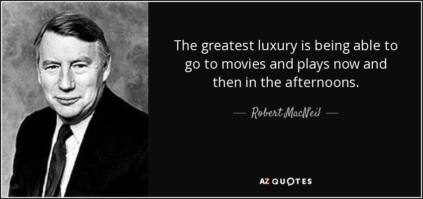 The greatest luxury is being able to go to movies and plays now and then in the afternoons. - Robert MacNeil