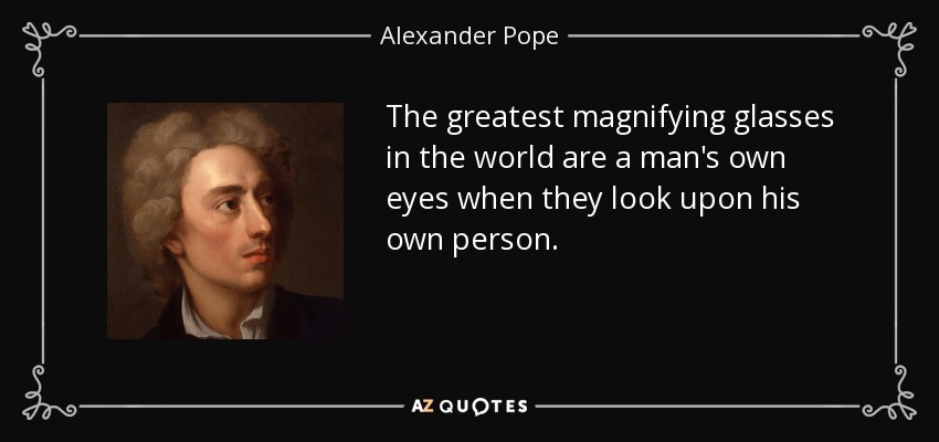 The greatest magnifying glasses in the world are a man's own eyes when they look upon his own person. - Alexander Pope