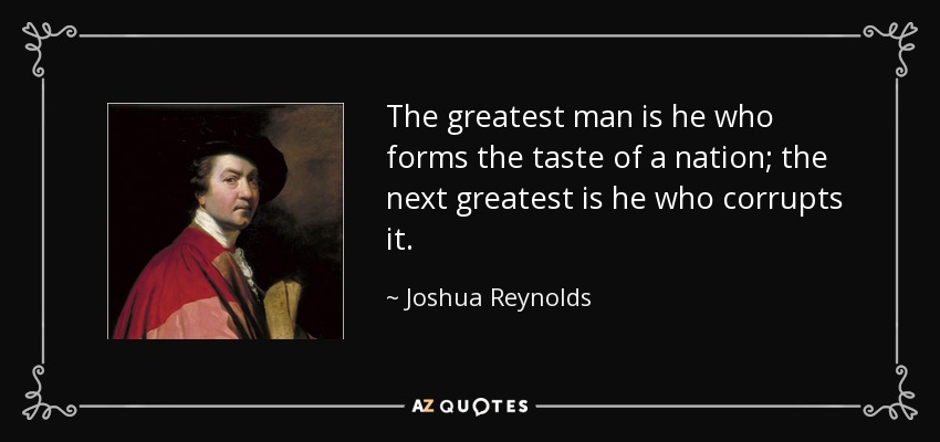 The greatest man is he who forms the taste of a nation; the next greatest is he who corrupts it. - Joshua Reynolds