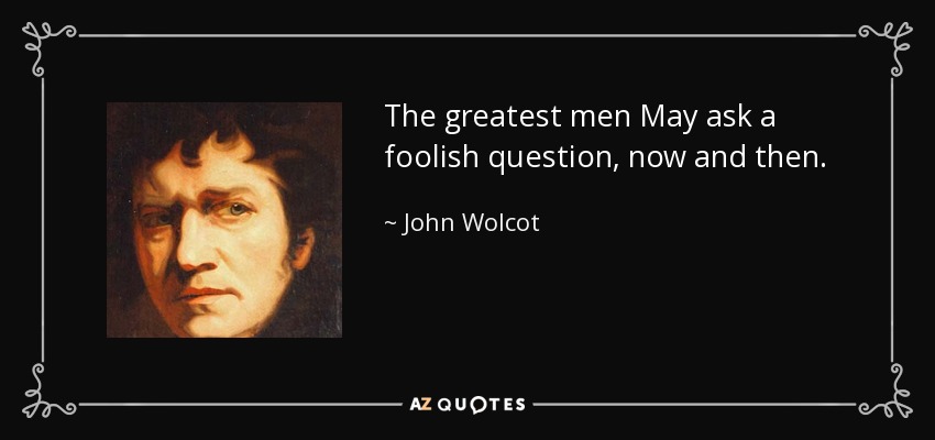 The greatest men May ask a foolish question, now and then. - John Wolcot