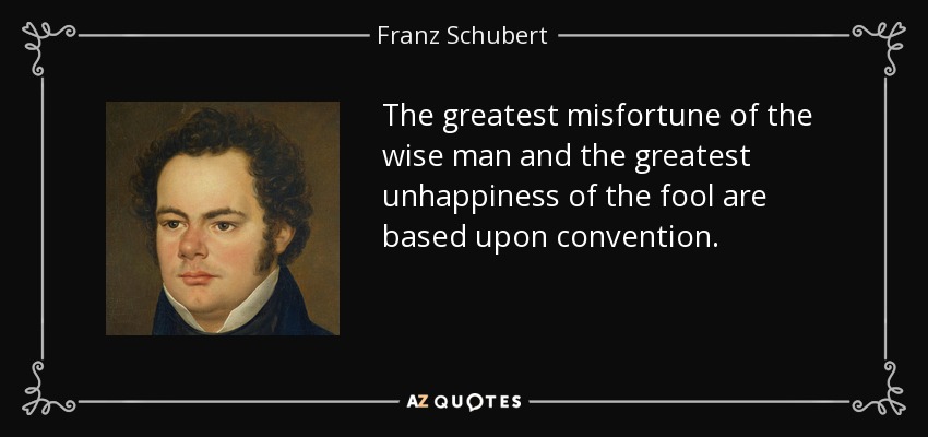 The greatest misfortune of the wise man and the greatest unhappiness of the fool are based upon convention. - Franz Schubert