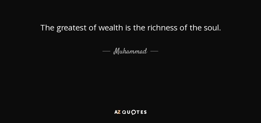 The greatest of wealth is the richness of the soul. - Muhammad