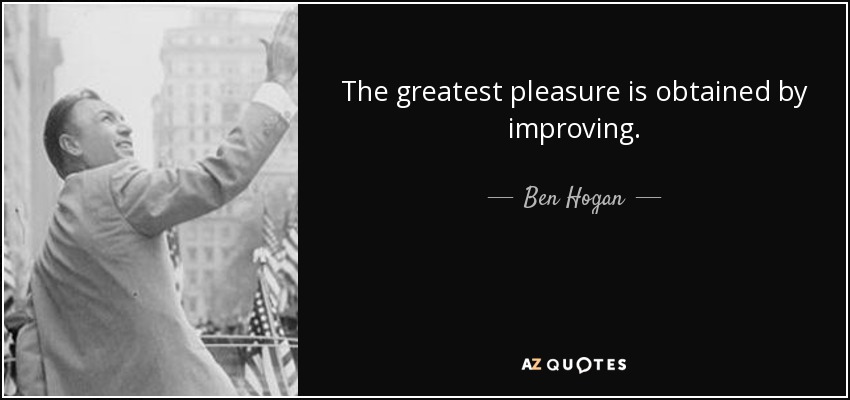 The greatest pleasure is obtained by improving. - Ben Hogan