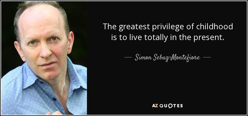 The greatest privilege of childhood is to live totally in the present. - Simon Sebag-Montefiore