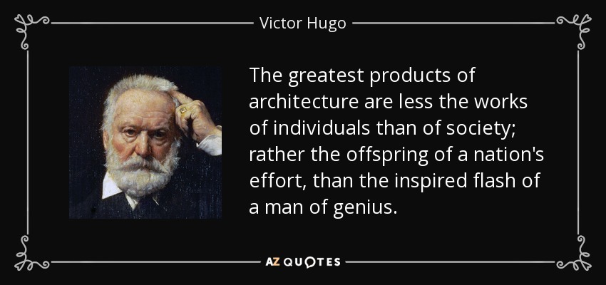 The greatest products of architecture are less the works of individuals than of society; rather the offspring of a nation's effort, than the inspired flash of a man of genius. - Victor Hugo