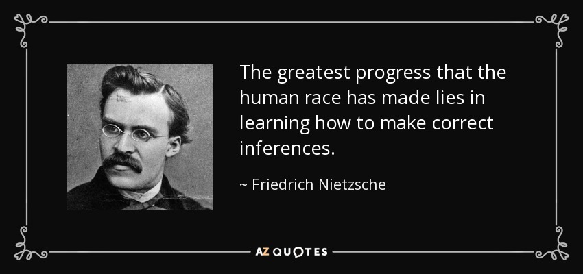The greatest progress that the human race has made lies in learning how to make correct inferences. - Friedrich Nietzsche