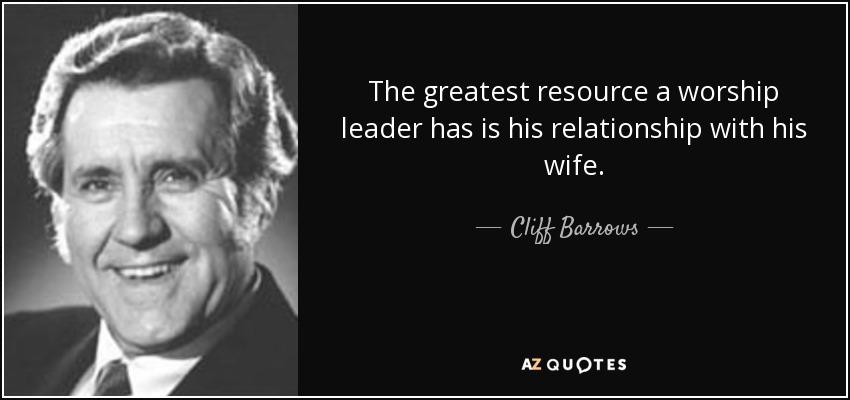 The greatest resource a worship leader has is his relationship with his wife. - Cliff Barrows
