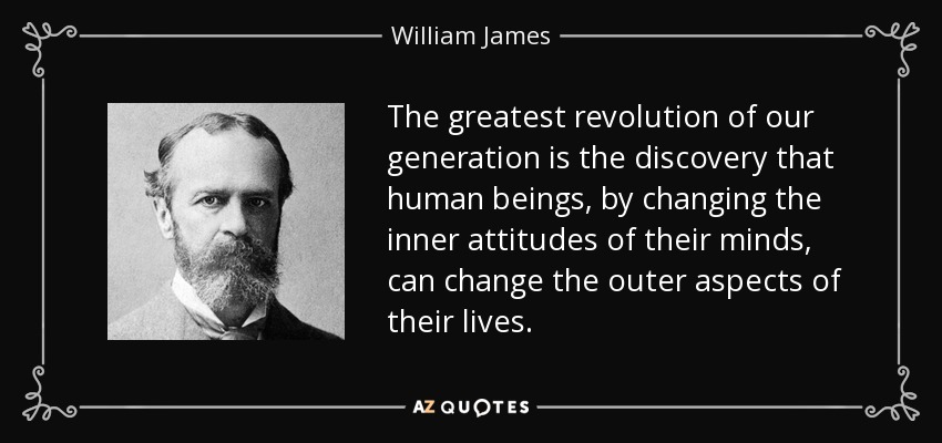 The greatest revolution of our generation is the discovery that human beings, by changing the inner attitudes of their minds, can change the outer aspects of their lives. - William James