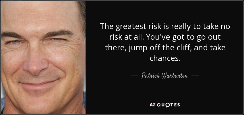The greatest risk is really to take no risk at all. You've got to go out there, jump off the cliff, and take chances. - Patrick Warburton