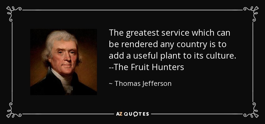 The greatest service which can be rendered any country is to add a useful plant to its culture. --The Fruit Hunters - Thomas Jefferson