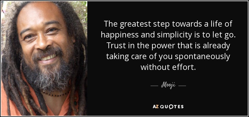 The greatest step towards a life of happiness and simplicity is to let go. Trust in the power that is already taking care of you spontaneously without effort. - Mooji