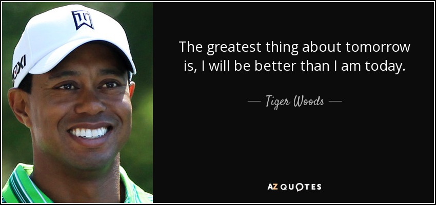 The greatest thing about tomorrow is, I will be better than I am today. - Tiger Woods