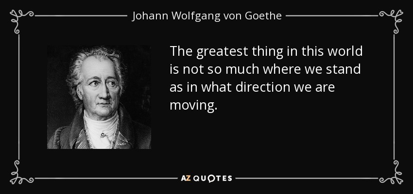 The greatest thing in this world is not so much where we stand as in what direction we are moving. - Johann Wolfgang von Goethe