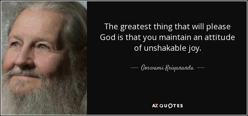 The greatest thing that will please God is that you maintain an attitude of unshakable joy. - Goswami Kriyananda