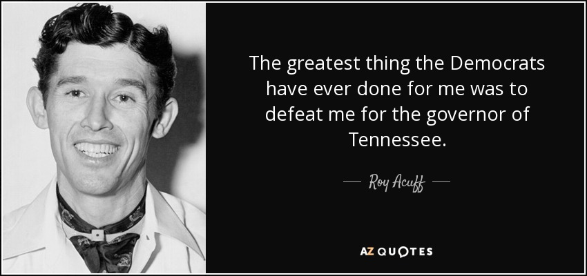 The greatest thing the Democrats have ever done for me was to defeat me for the governor of Tennessee. - Roy Acuff