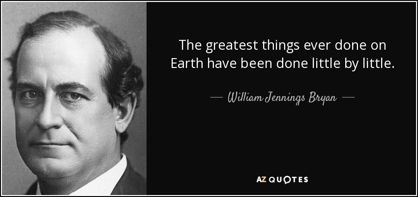 The greatest things ever done on Earth have been done little by little. - William Jennings Bryan