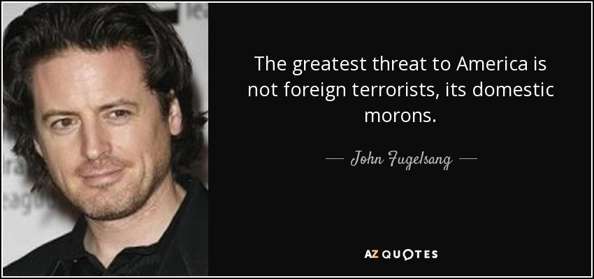 The greatest threat to America is not foreign terrorists, its domestic morons. - John Fugelsang
