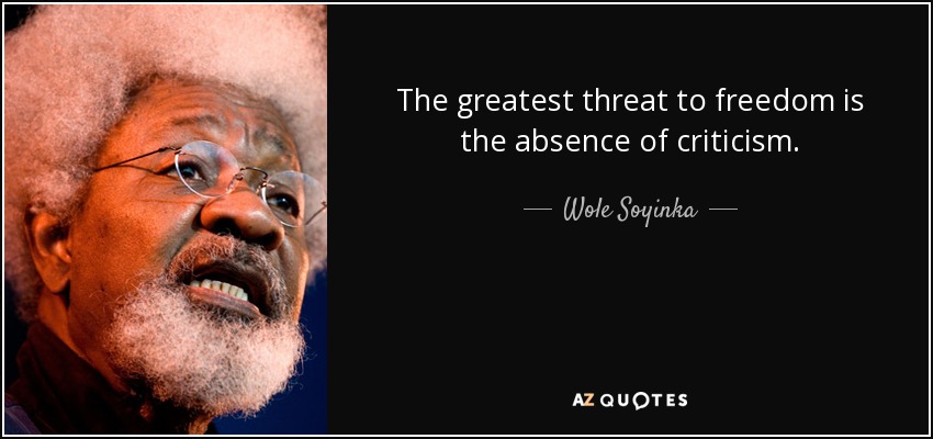 The greatest threat to freedom is the absence of criticism. - Wole Soyinka