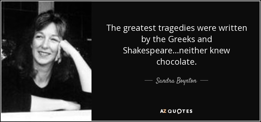 The greatest tragedies were written by the Greeks and Shakespeare...neither knew chocolate. - Sandra Boynton