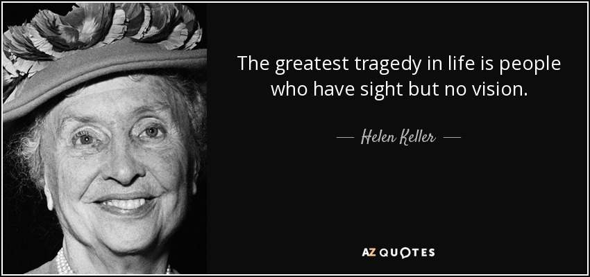 The greatest tragedy in life is people who have sight but no vision. - Helen Keller