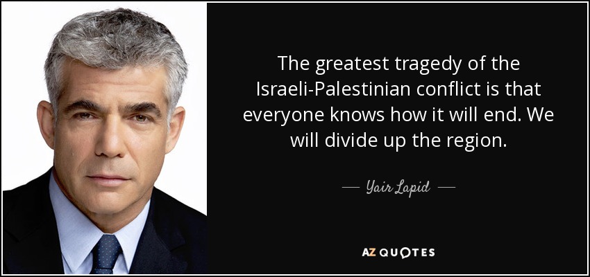 The greatest tragedy of the Israeli-Palestinian conflict is that everyone knows how it will end. We will divide up the region. - Yair Lapid