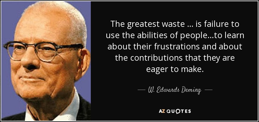 The greatest waste … is failure to use the abilities of people…to learn about their frustrations and about the contributions that they are eager to make. - W. Edwards Deming