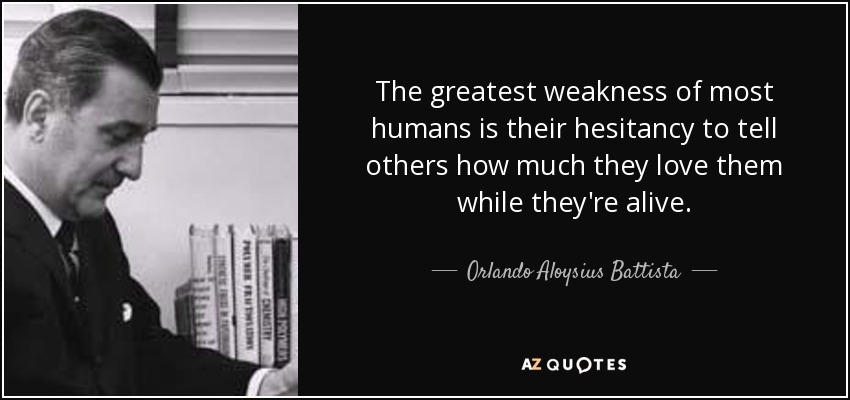 The greatest weakness of most humans is their hesitancy to tell others how much they love them while they're alive. - Orlando Aloysius Battista