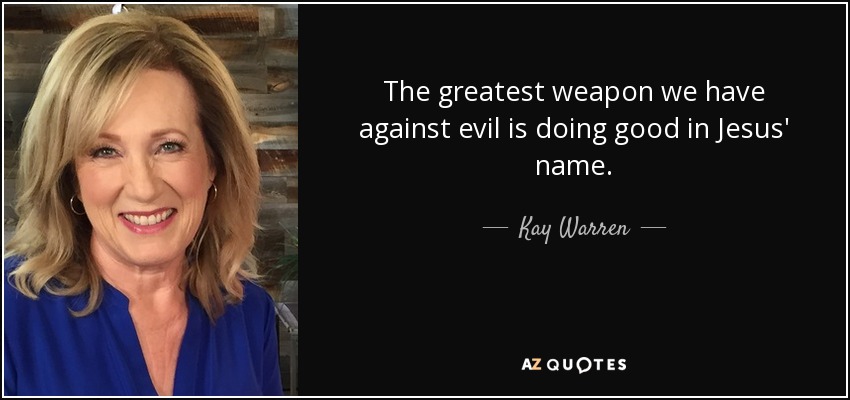 The greatest weapon we have against evil is doing good in Jesus' name. - Kay Warren